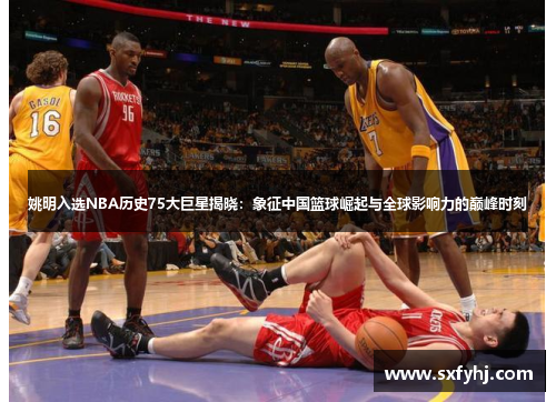 姚明入选NBA历史75大巨星揭晓：象征中国篮球崛起与全球影响力的巅峰时刻